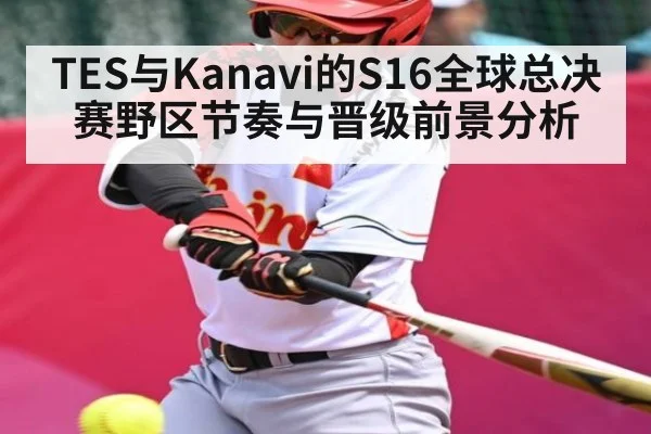 TES与Kanavi的S16全球总决赛野区节奏与晋级前景分析（Wending）